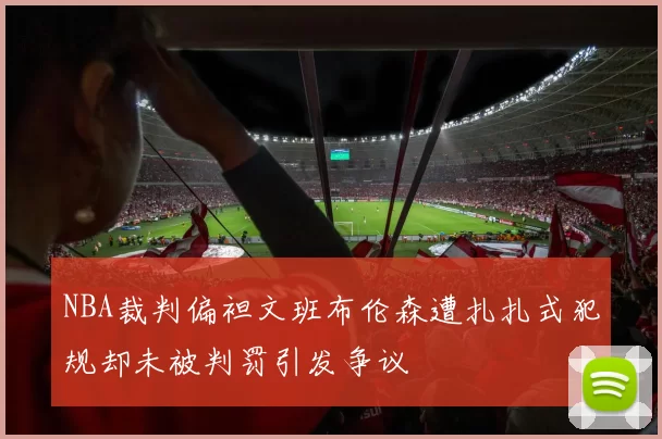 NBA裁判偏袒文班布伦森遭扎扎式犯规却未被判罚引发争议