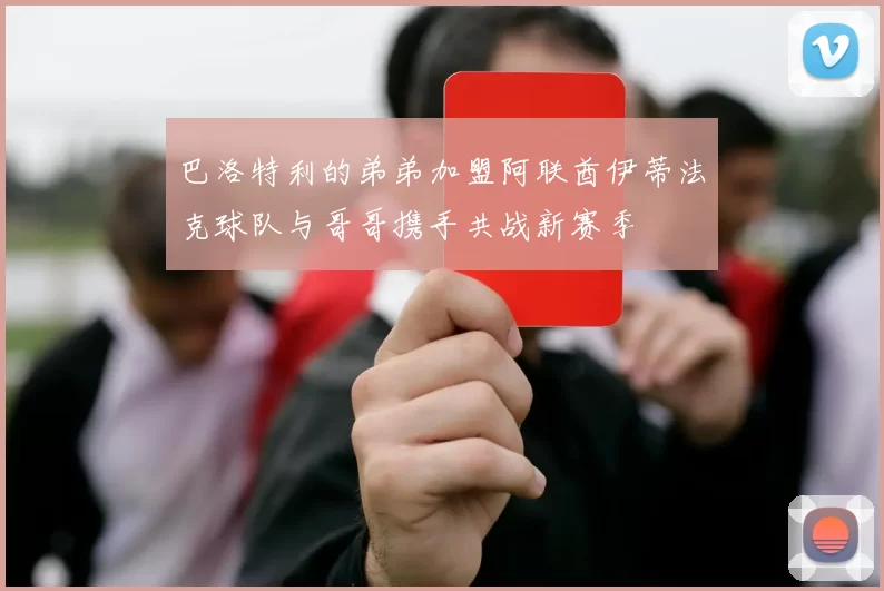 巴洛特利的弟弟加盟阿联酋伊蒂法克球队与哥哥携手共战新赛季