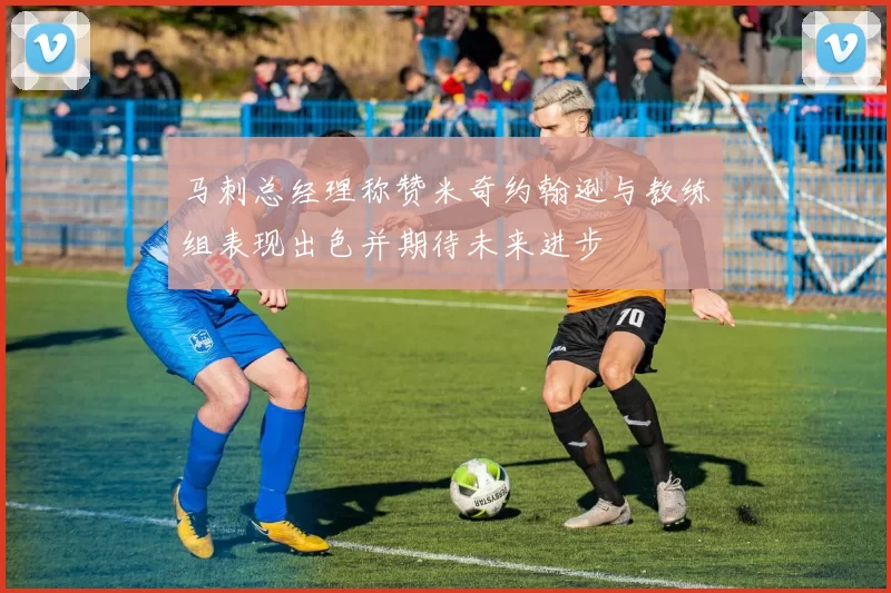 马刺总经理称赞米奇约翰逊与教练组表现出色并期待未来进步