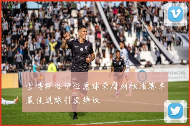 索博斯洛伊任意球荣膺利物浦赛季最佳进球引发热议